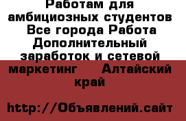 Работам для амбициозных студентов. - Все города Работа » Дополнительный заработок и сетевой маркетинг   . Алтайский край